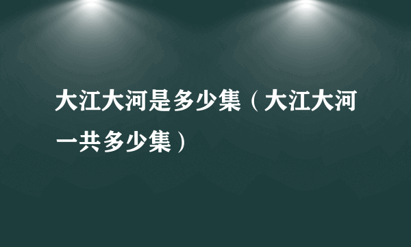 大江大河是多少集（大江大河一共多少集）