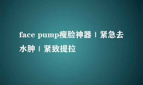 face pump瘦脸神器｜紧急去水肿｜紧致提拉