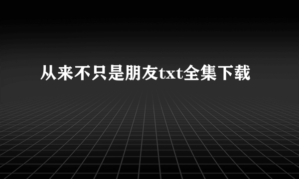 从来不只是朋友txt全集下载