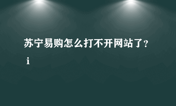 苏宁易购怎么打不开网站了？ i