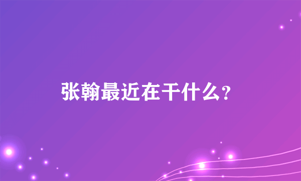 张翰最近在干什么？