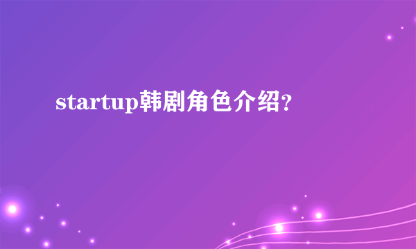 startup韩剧角色介绍？