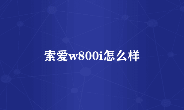 索爱w800i怎么样