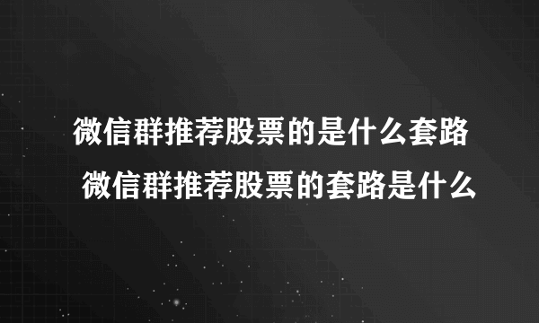 微信群推荐股票的是什么套路 微信群推荐股票的套路是什么