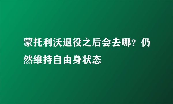 蒙托利沃退役之后会去哪？仍然维持自由身状态