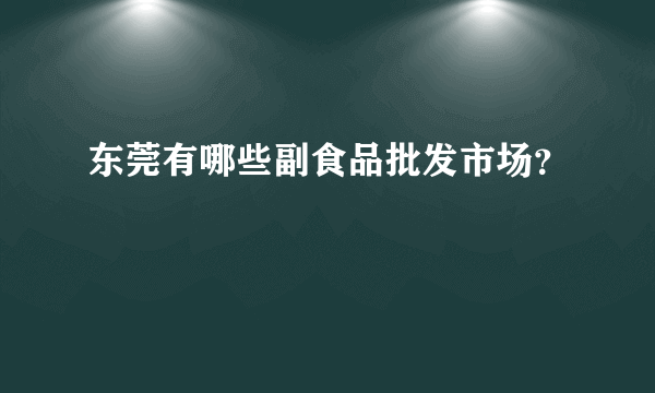 东莞有哪些副食品批发市场？