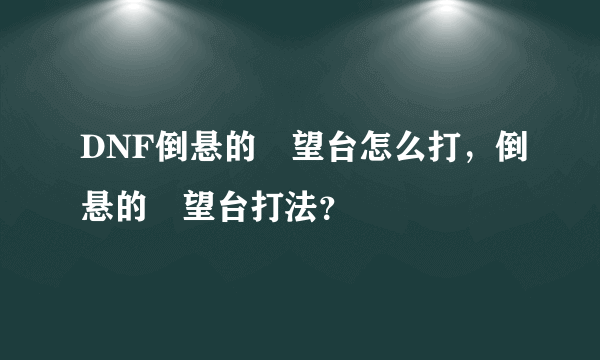 DNF倒悬的瞭望台怎么打，倒悬的瞭望台打法？