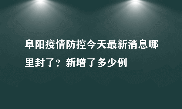 阜阳疫情防控今天最新消息哪里封了？新增了多少例