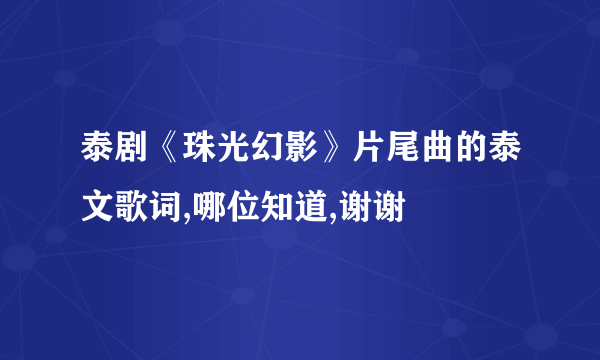 泰剧《珠光幻影》片尾曲的泰文歌词,哪位知道,谢谢