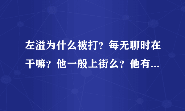 左溢为什么被打？每无聊时在干嘛？他一般上街么？他有qq么，是多少，