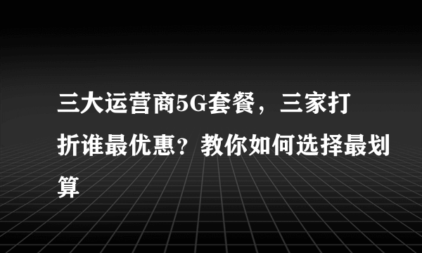 三大运营商5G套餐，三家打折谁最优惠？教你如何选择最划算