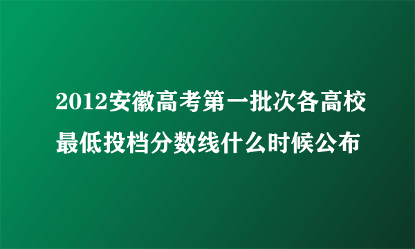 2012安徽高考第一批次各高校最低投档分数线什么时候公布