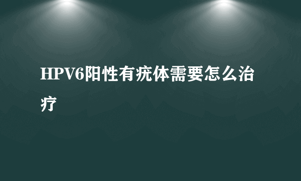 HPV6阳性有疣体需要怎么治疗