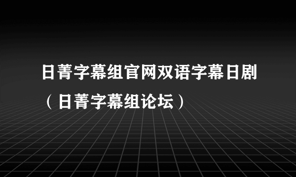 日菁字幕组官网双语字幕日剧（日菁字幕组论坛）