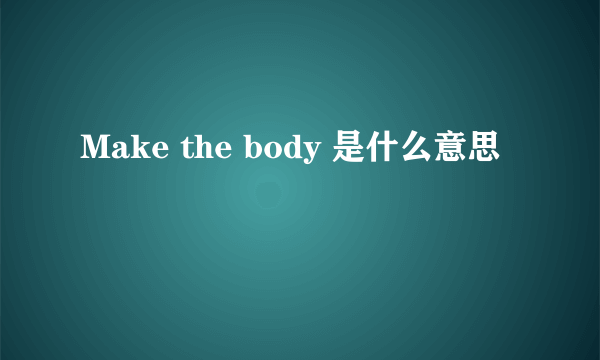 Make the body 是什么意思