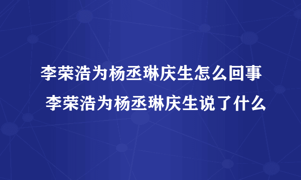 李荣浩为杨丞琳庆生怎么回事 李荣浩为杨丞琳庆生说了什么