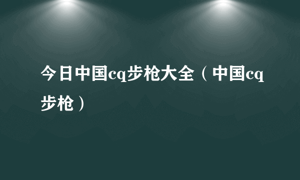 今日中国cq步枪大全（中国cq步枪）