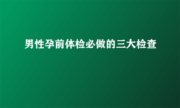 男性孕前体检必做的三大检查