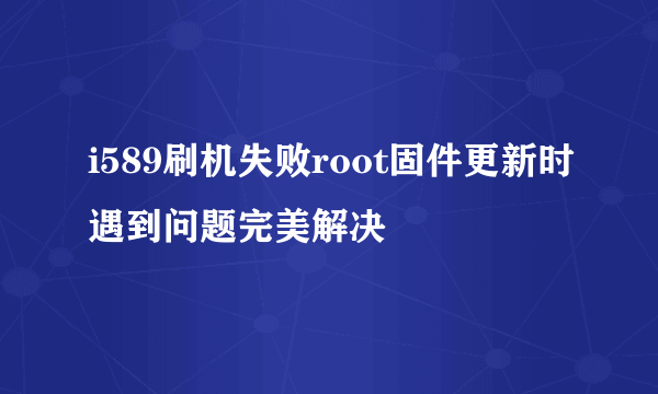 i589刷机失败root固件更新时遇到问题完美解决