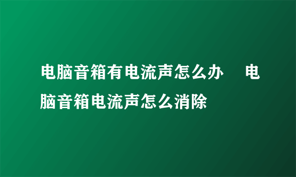 电脑音箱有电流声怎么办    电脑音箱电流声怎么消除