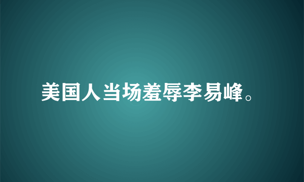 美国人当场羞辱李易峰。