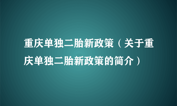 重庆单独二胎新政策（关于重庆单独二胎新政策的简介）