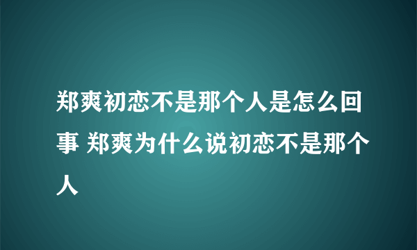 郑爽初恋不是那个人是怎么回事 郑爽为什么说初恋不是那个人