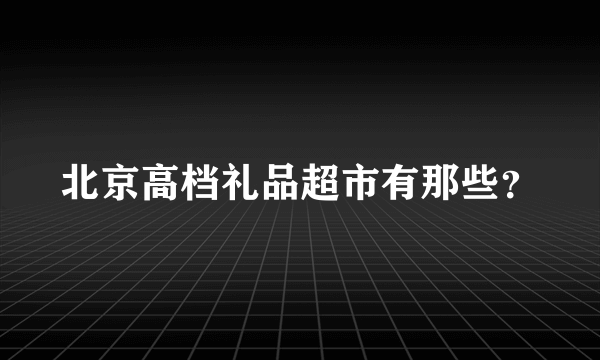 北京高档礼品超市有那些？