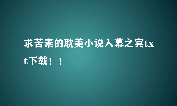 求苦素的耽美小说入幕之宾txt下载！！