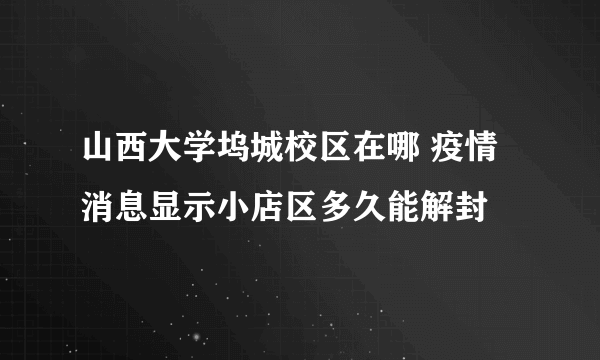 山西大学坞城校区在哪 疫情消息显示小店区多久能解封