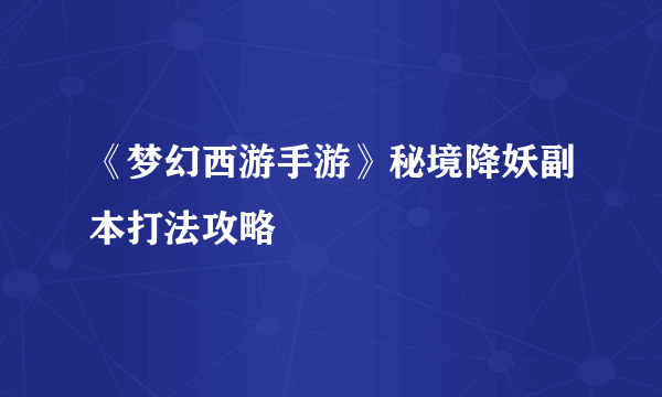 《梦幻西游手游》秘境降妖副本打法攻略