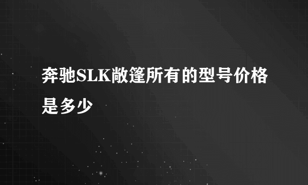 奔驰SLK敞篷所有的型号价格是多少