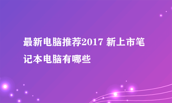 最新电脑推荐2017 新上市笔记本电脑有哪些