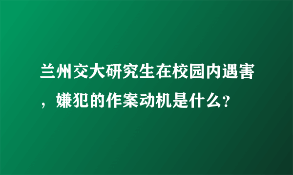 兰州交大研究生在校园内遇害，嫌犯的作案动机是什么？