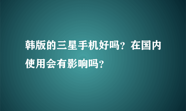 韩版的三星手机好吗？在国内使用会有影响吗？