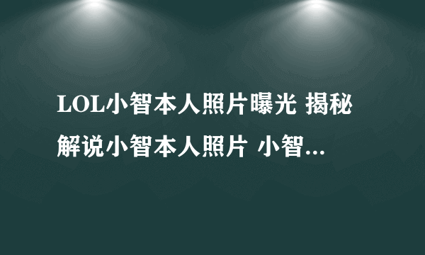 LOL小智本人照片曝光 揭秘解说小智本人照片 小智长什么样