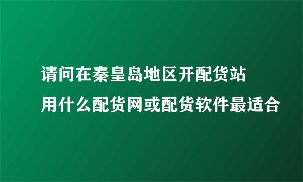 请问在秦皇岛地区开配货站 用什么配货网或配货软件最适合