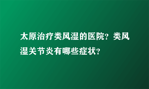 太原治疗类风湿的医院？类风湿关节炎有哪些症状？