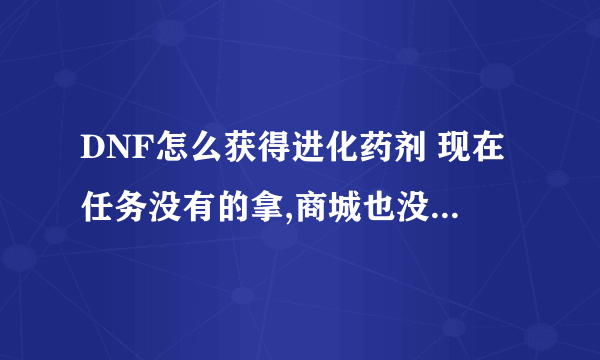 DNF怎么获得进化药剂 现在任务没有的拿,商城也没有得卖 宠物要升级肿么办?