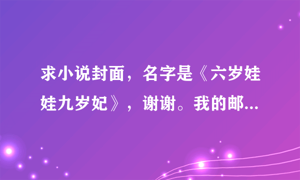 求小说封面，名字是《六岁娃娃九岁妃》，谢谢。我的邮箱是liziguodonglily@163.com 。