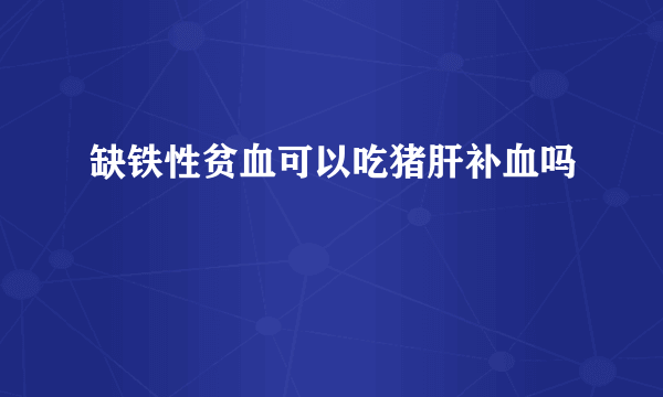 缺铁性贫血可以吃猪肝补血吗