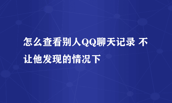 怎么查看别人QQ聊天记录 不让他发现的情况下