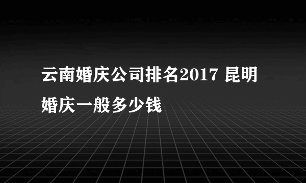 云南婚庆公司排名2017 昆明婚庆一般多少钱