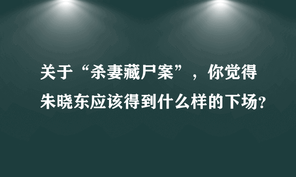 关于“杀妻藏尸案”，你觉得朱晓东应该得到什么样的下场？