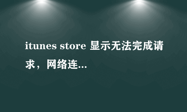 itunes store 显示无法完成请求，网络连接被重设是怎么回事，请求高手帮助。