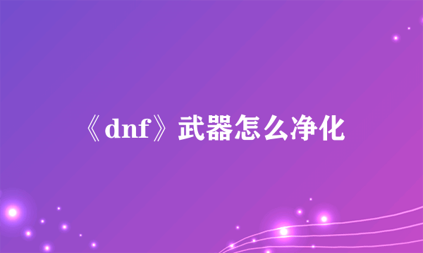 《dnf》武器怎么净化