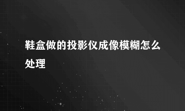 鞋盒做的投影仪成像模糊怎么处理