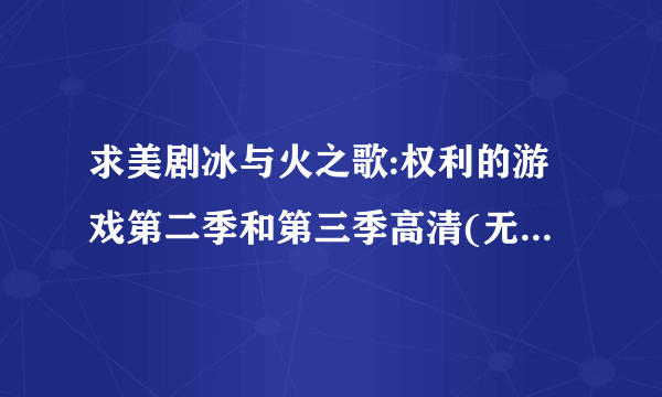 求美剧冰与火之歌:权利的游戏第二季和第三季高清(无删减)视频,一定是高清完整版的.