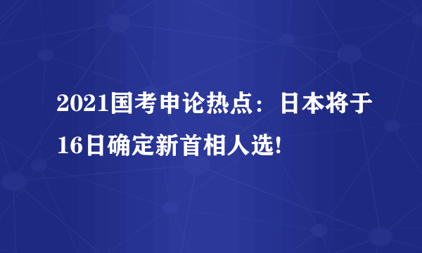 2021国考申论热点：日本将于16日确定新首相人选!