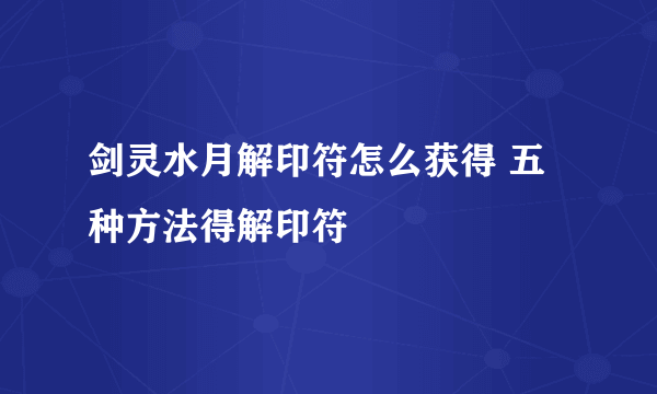 剑灵水月解印符怎么获得 五种方法得解印符